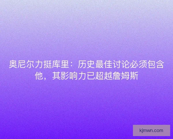 奥尼尔力挺库里：历史最佳讨论必须包含他，其影响力已超越詹姆斯