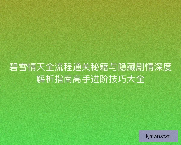 碧雪情天全流程通关秘籍与隐藏剧情深度解析指南高手进阶技巧大全