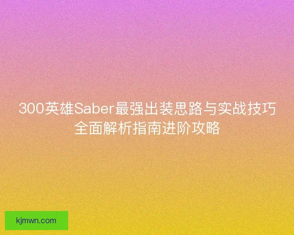 300英雄Saber最强出装思路与实战技巧全面解析指南进阶攻略