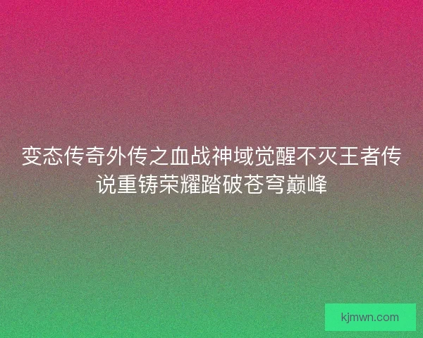 变态传奇外传之血战神域觉醒不灭王者传说重铸荣耀踏破苍穹巅峰