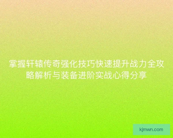 掌握轩辕传奇强化技巧快速提升战力全攻略解析与装备进阶实战心得分享