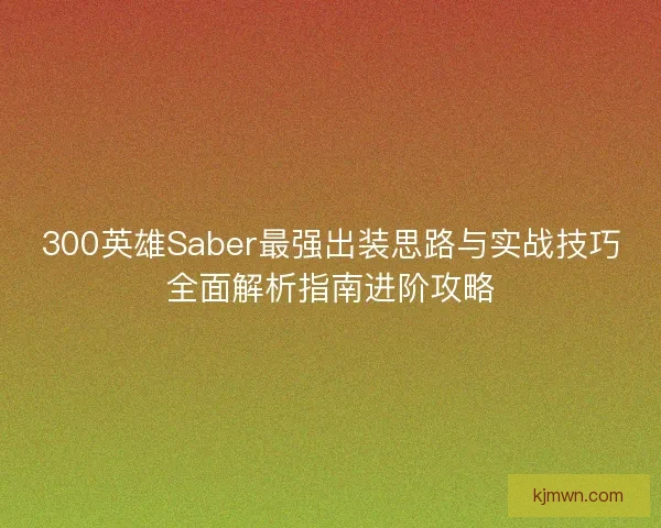 300英雄Saber最强出装思路与实战技巧全面解析指南进阶攻略