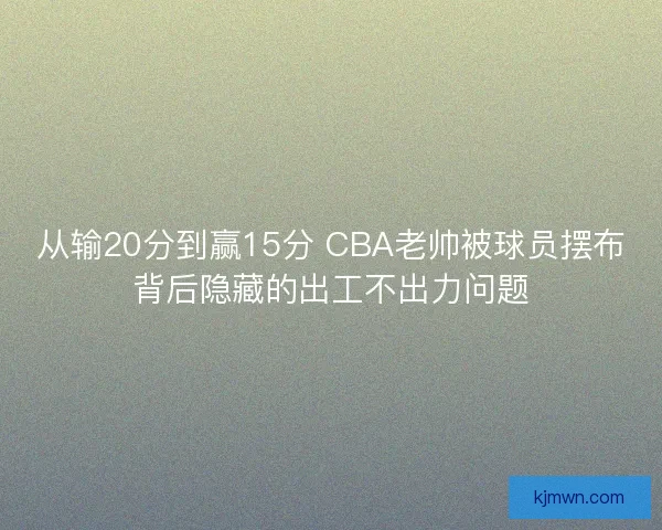 从输20分到赢15分 CBA老帅被球员摆布背后隐藏的出工不出力问题