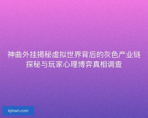 神曲外挂揭秘虚拟世界背后的灰色产业链探秘与玩家心理博弈真相调查